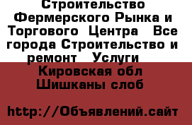 Строительство Фермерского Рынка и Торгового  Центра - Все города Строительство и ремонт » Услуги   . Кировская обл.,Шишканы слоб.